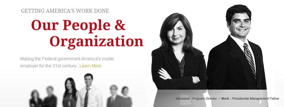Getting America's Work Done - Our People and Organization. Making the Federal government America&rsquo;s model 
employer for the 21st century. Learn More(Photo of Veronica - Program Director, and Mark - Presidential Management Fellow