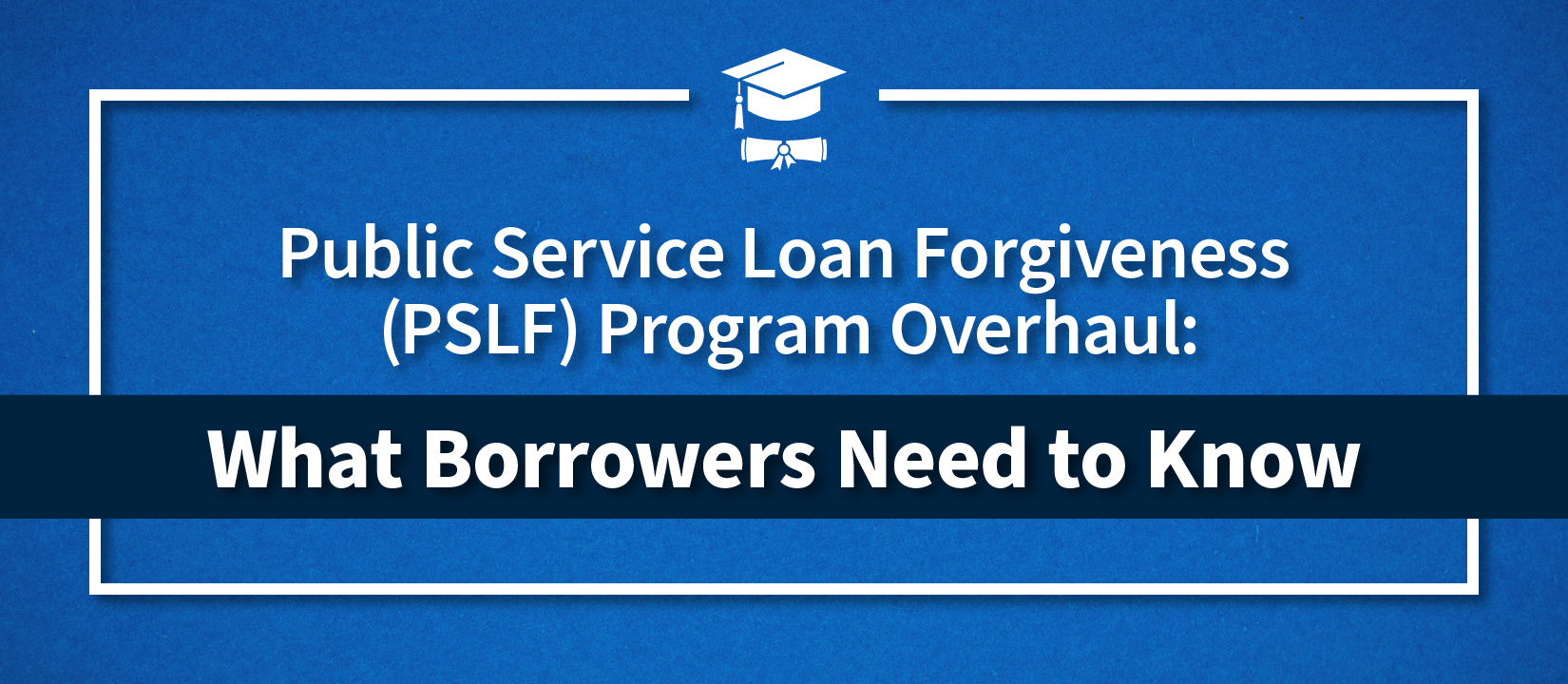 Public Service Loan Forgiveness (PSLF) Program Overhaul
What Borrowers Need to Know